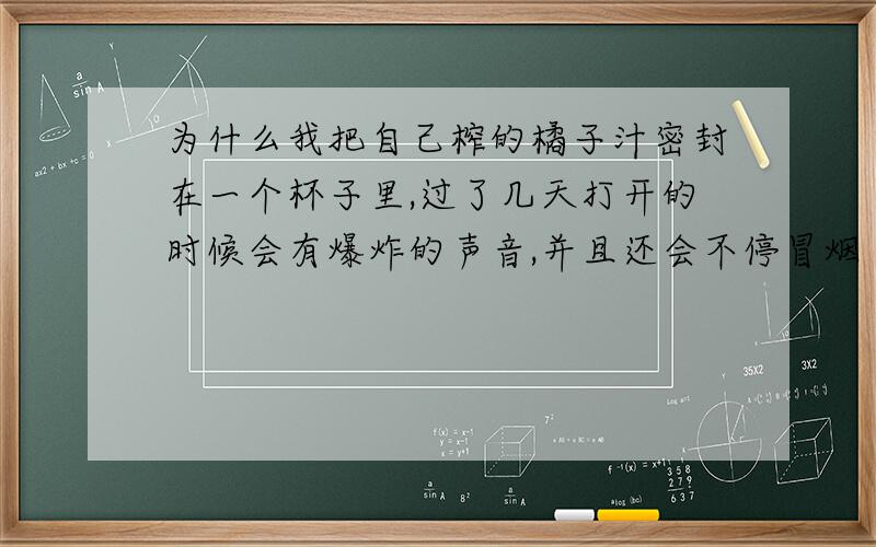 为什么我把自己榨的橘子汁密封在一个杯子里,过了几天打开的时候会有爆炸的声音,并且还会不停冒烟