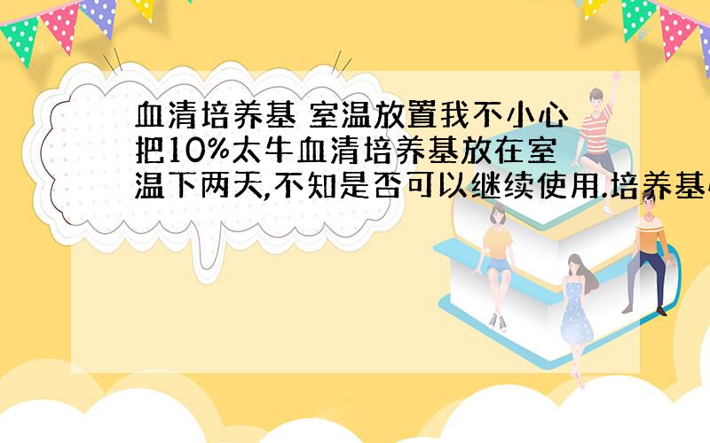 血清培养基 室温放置我不小心把10%太牛血清培养基放在室温下两天,不知是否可以继续使用.培养基性状没有发生明显改变.我的