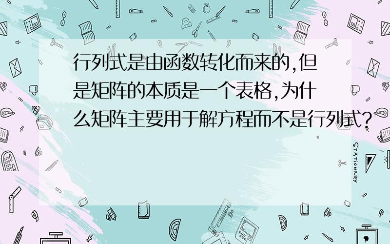 行列式是由函数转化而来的,但是矩阵的本质是一个表格,为什么矩阵主要用于解方程而不是行列式?