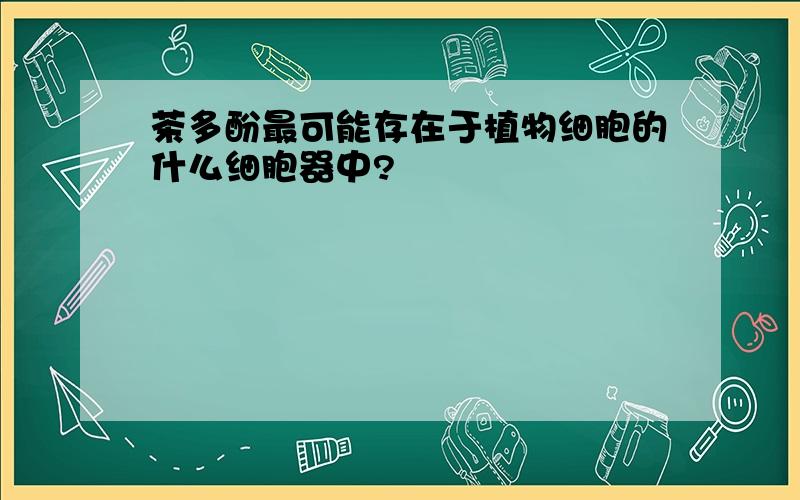 茶多酚最可能存在于植物细胞的什么细胞器中?