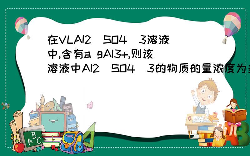 在VLAI2(SO4)3溶液中,含有a gAI3+,则该溶液中AI2(SO4)3的物质的量浓度为多少?SO4²