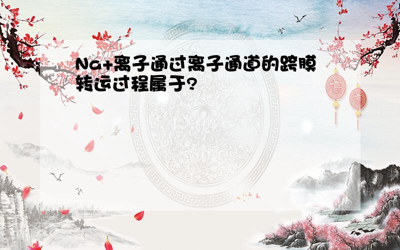 Na+离子通过离子通道的跨膜转运过程属于?