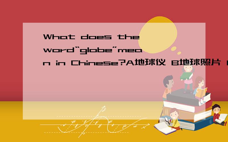 What does the word“globe”mean in Chinese?A地球仪 B地球照片 C地球形状 D地