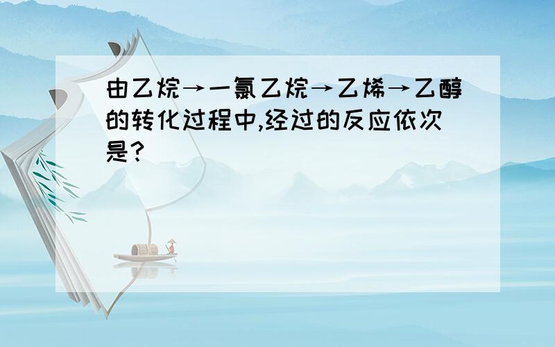 由乙烷→一氯乙烷→乙烯→乙醇的转化过程中,经过的反应依次是?