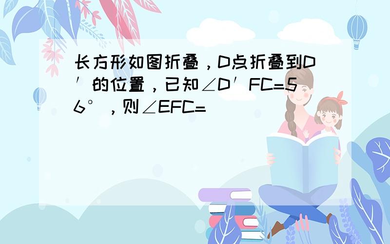 长方形如图折叠，D点折叠到D′的位置，已知∠D′FC=56°，则∠EFC=（　　）