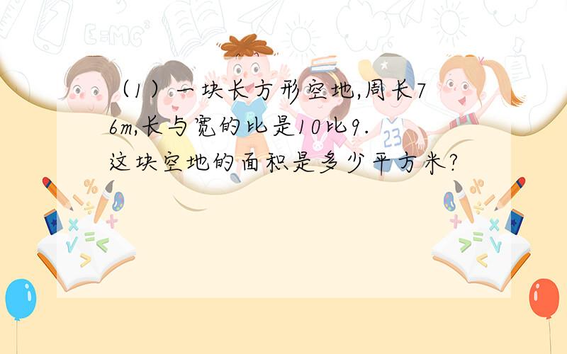 （1）一块长方形空地,周长76m,长与宽的比是10比9.这块空地的面积是多少平方米?