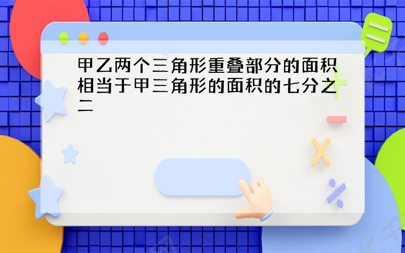 甲乙两个三角形重叠部分的面积相当于甲三角形的面积的七分之二