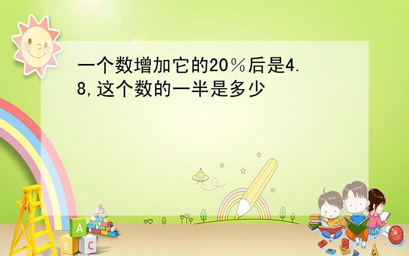 一个数增加它的20％后是4.8,这个数的一半是多少