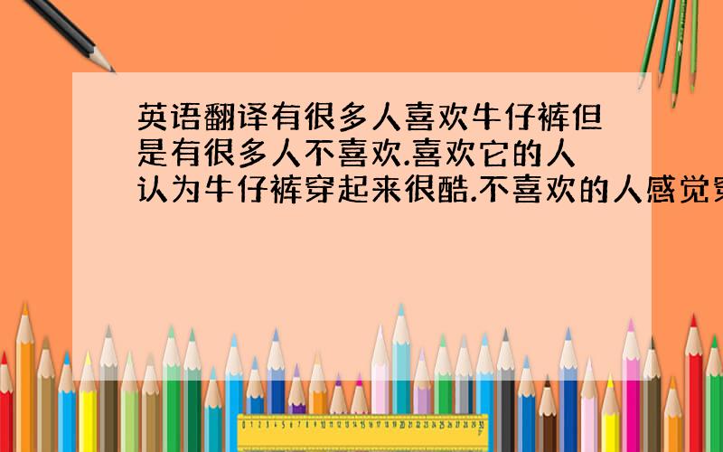 英语翻译有很多人喜欢牛仔裤但是有很多人不喜欢.喜欢它的人认为牛仔裤穿起来很酷.不喜欢的人感觉穿着不舒服.我喜欢牛仔裤,因