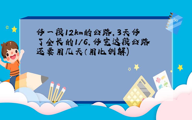 修一段12km的公路,3天修了全长的1/6,修完这段公路还要用几天（用比例解)