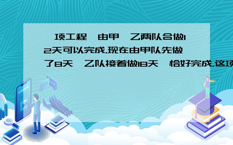 一项工程,由甲、乙两队合做12天可以完成.现在由甲队先做了8天,乙队接着做18天,恰好完成.这项工程如果