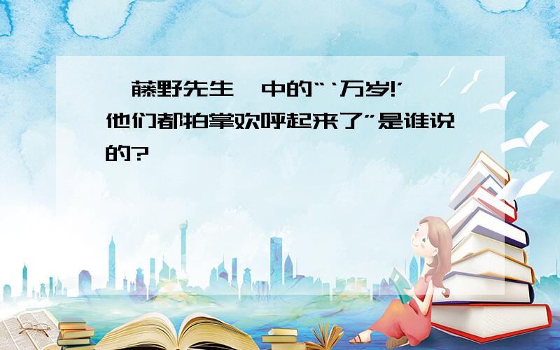 《藤野先生》中的“‘万岁!’他们都拍掌欢呼起来了”是谁说的?