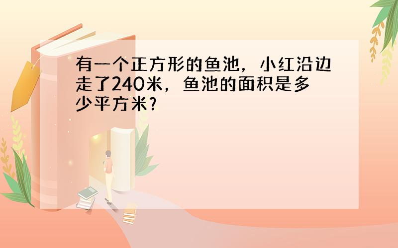 有一个正方形的鱼池，小红沿边走了240米，鱼池的面积是多少平方米？