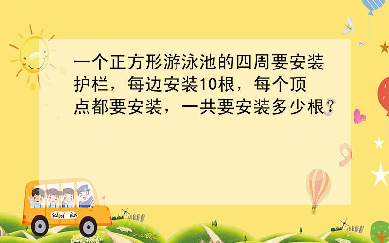 一个正方形游泳池的四周要安装护栏，每边安装10根，每个顶点都要安装，一共要安装多少根？