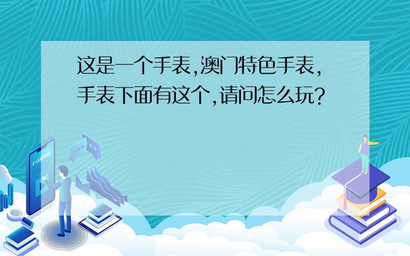 这是一个手表,澳门特色手表,手表下面有这个,请问怎么玩?