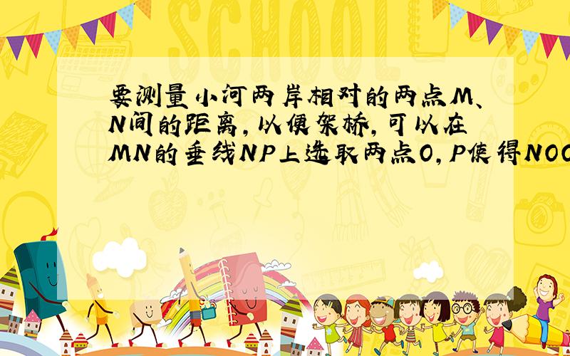 要测量小河两岸相对的两点M、N间的距离,以便架桥,可以在MN的垂线NP上选取两点O,P使得NOOP,再定出NP的垂线PQ