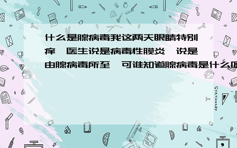 什么是腺病毒我这两天眼睛特别痒,医生说是病毒性膜炎,说是由腺病毒所至,可谁知道腺病毒是什么呀?