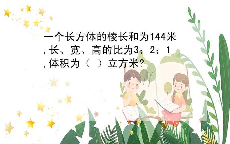 一个长方体的棱长和为144米,长、宽、高的比为3：2：1,体积为（ ）立方米?