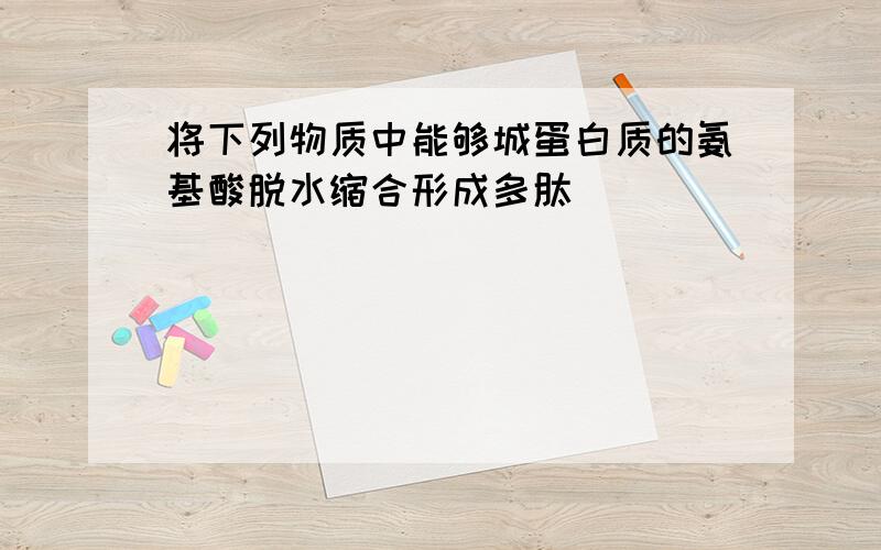 将下列物质中能够城蛋白质的氨基酸脱水缩合形成多肽