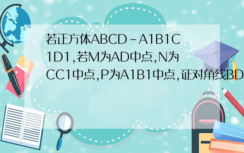 若正方体ABCD-A1B1C1D1,若M为AD中点,N为CC1中点,P为A1B1中点,证对角线BD1垂直于MNP