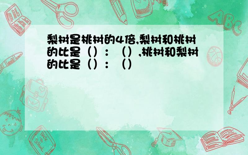 梨树是桃树的4倍,梨树和桃树的比是（）：（）,桃树和梨树的比是（）：（）