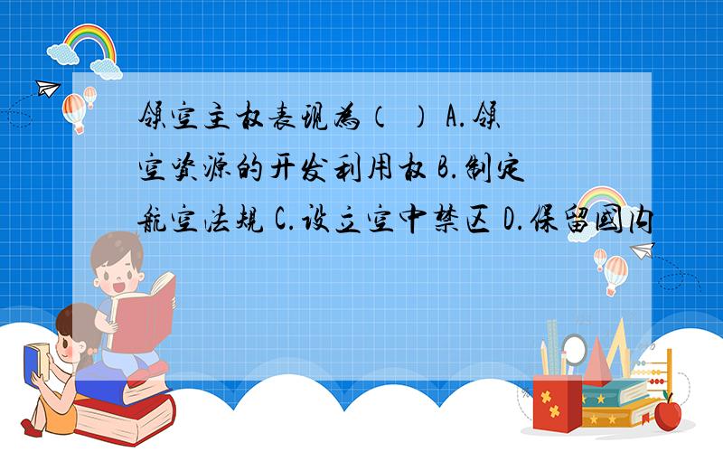 领空主权表现为（ ） A.领空资源的开发利用权 B.制定航空法规 C.设立空中禁区 D.保留国内