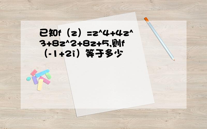 已知f（z）=z^4+4z^3+8z^2+8z+5,则f（-1+2i）等于多少