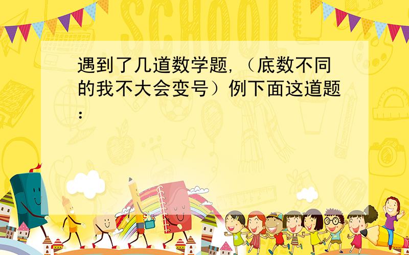 遇到了几道数学题,（底数不同的我不大会变号）例下面这道题：