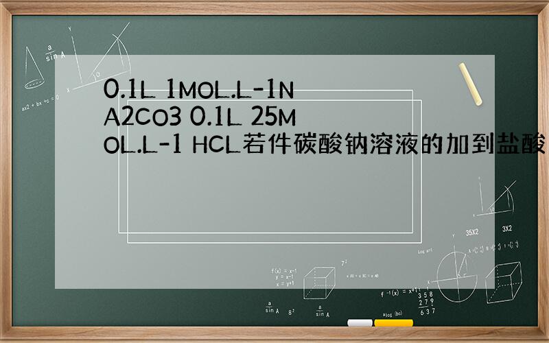 0.1L 1MOL.L-1NA2CO3 0.1L 25MOL.L-1 HCL若件碳酸钠溶液的加到盐酸中CO2的体积在标准