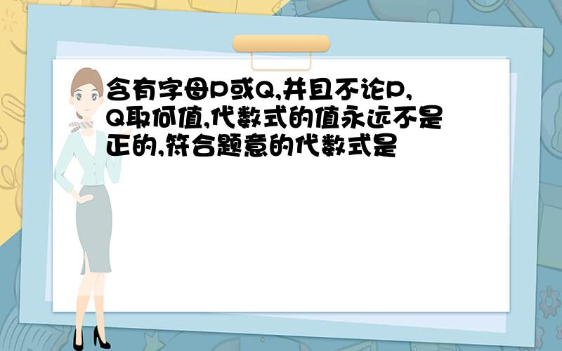 含有字母P或Q,并且不论P,Q取何值,代数式的值永远不是正的,符合题意的代数式是