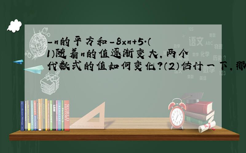 -n的平方和-8×n+5.（1）随着n的值逐渐变大,两个代数式的值如何变化?（2）估计一下,那个代数式的值先小于-100