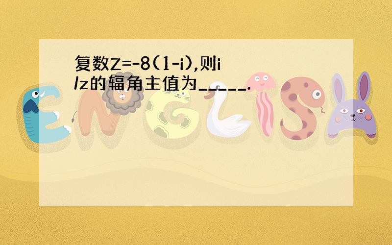 复数Z=-8(1-i),则i/z的辐角主值为_____.