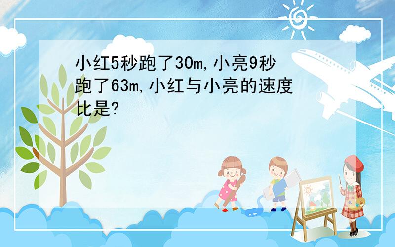 小红5秒跑了30m,小亮9秒跑了63m,小红与小亮的速度比是?