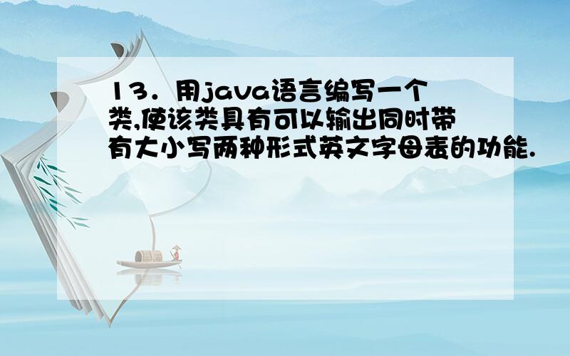 13．用java语言编写一个类,使该类具有可以输出同时带有大小写两种形式英文字母表的功能.