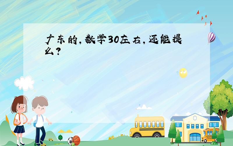 广东的,数学30左右,还能提么?