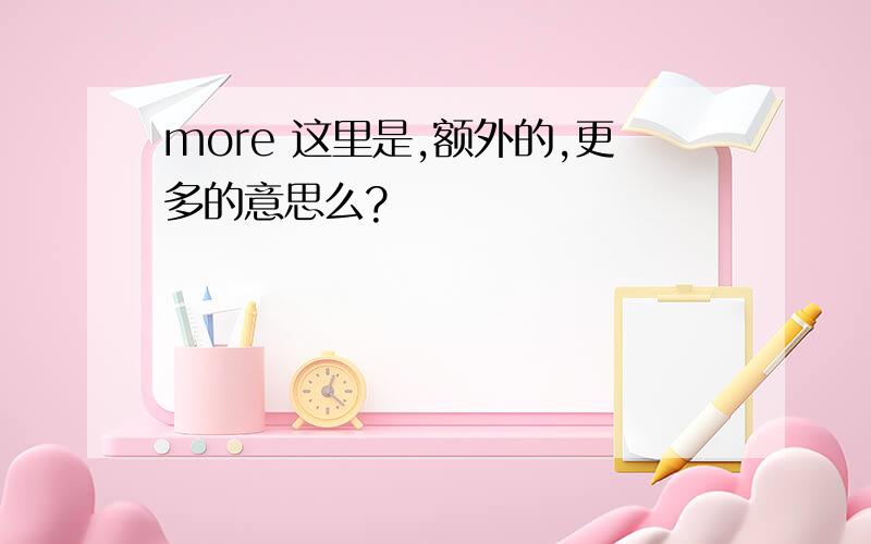 more 这里是,额外的,更多的意思么?