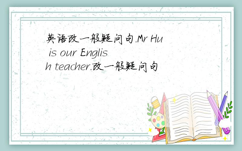 英语改一般疑问句.Mr Hu is our English teacher.改一般疑问句