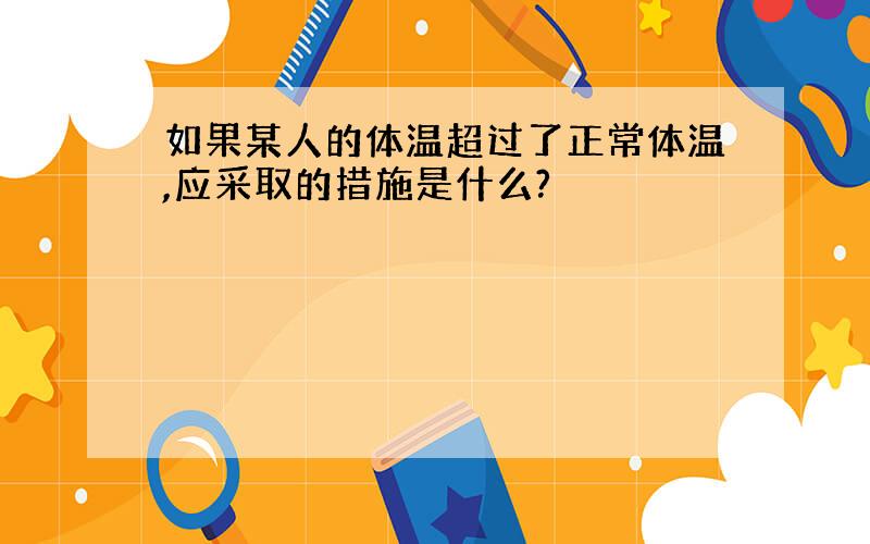 如果某人的体温超过了正常体温,应采取的措施是什么?