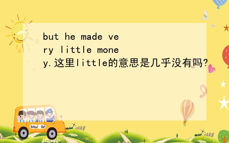 but he made very little money.这里little的意思是几乎没有吗?