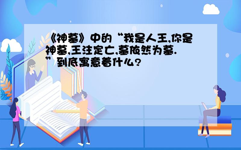 《神墓》中的“我是人王,你是神墓,王注定亡,墓依然为墓.”到底寓意着什么?