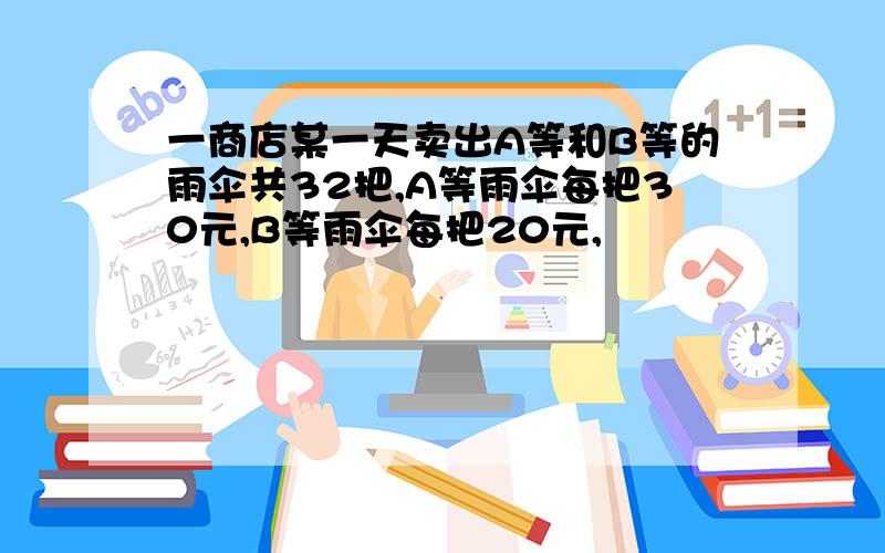 一商店某一天卖出A等和B等的雨伞共32把,A等雨伞每把30元,B等雨伞每把20元,