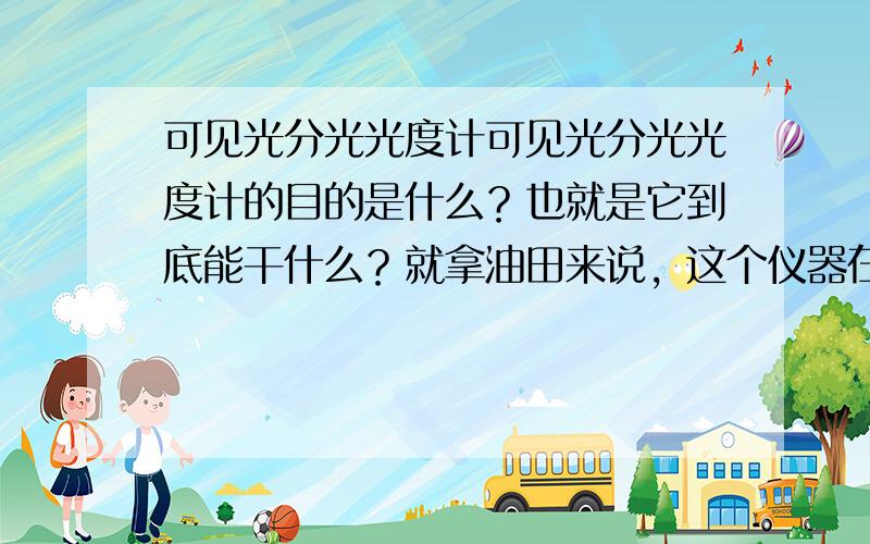 可见光分光光度计可见光分光光度计的目的是什么？也就是它到底能干什么？就拿油田来说，这个仪器在油田中能干什么？