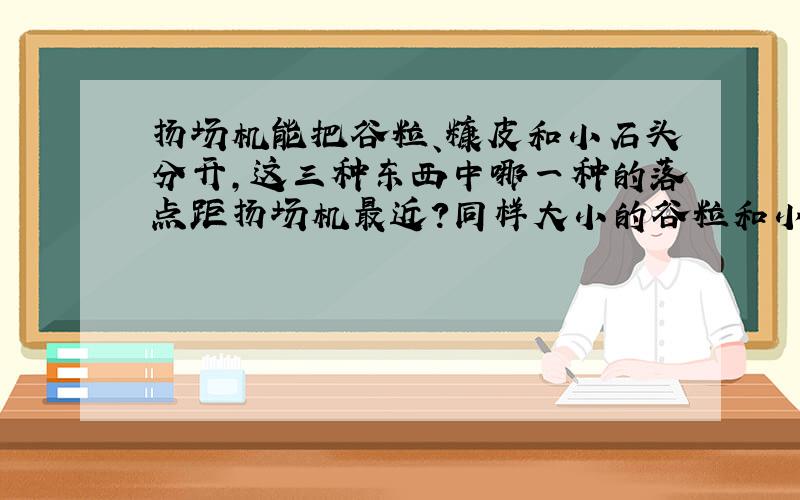 扬场机能把谷粒、糠皮和小石头分开,这三种东西中哪一种的落点距扬场机最近?同样大小的谷粒和小石块,为什