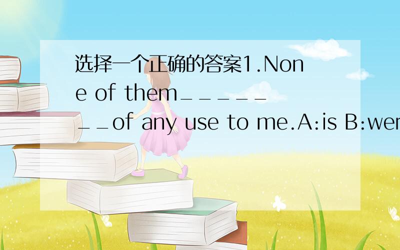 选择一个正确的答案1.None of them_______of any use to me.A:is B:were C