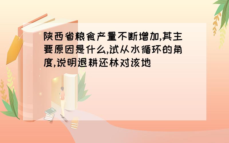 陕西省粮食产量不断增加,其主要原因是什么,试从水循环的角度,说明退耕还林对该地