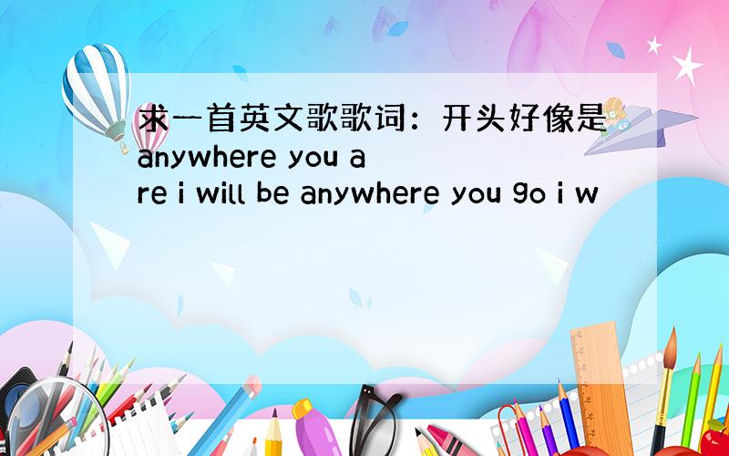 求一首英文歌歌词：开头好像是anywhere you are i will be anywhere you go i w