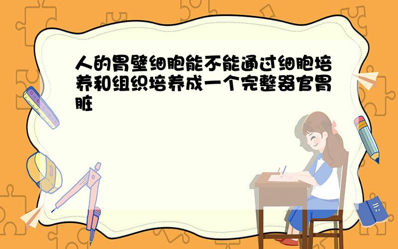 人的胃壁细胞能不能通过细胞培养和组织培养成一个完整器官胃脏