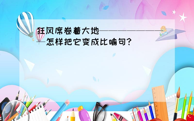 狂风席卷着大地————————怎样把它变成比喻句?