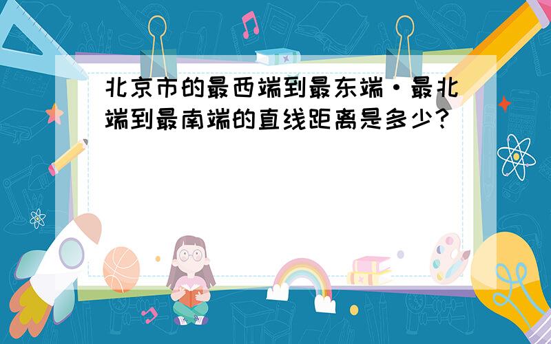 北京市的最西端到最东端·最北端到最南端的直线距离是多少?