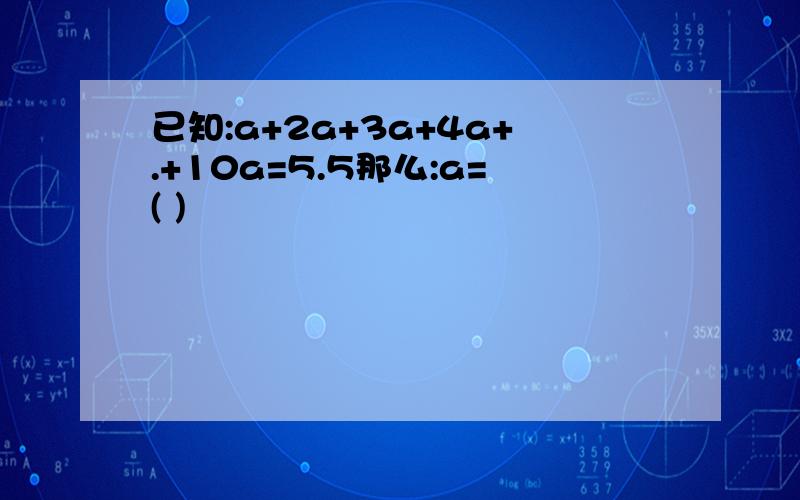 已知:a+2a+3a+4a+.+10a=5.5那么:a=( )